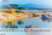 徐州旅游景点大全海边,徐州去海边玩去哪里