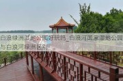 白浪绿洲湿地公园好玩吗_白浪河国家湿地公园与白浪河绿洲区别