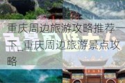 重庆周边旅游攻略推荐一下_重庆周边旅游景点攻略