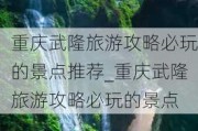 重庆武隆旅游攻略必玩的景点推荐_重庆武隆旅游攻略必玩的景点