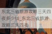 东北三省旅游攻略三天四夜多少钱_东北三省旅游攻略三天四夜