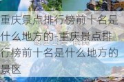 重庆景点排行榜前十名是什么地方的-重庆景点排行榜前十名是什么地方的景区