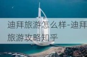 迪拜旅游怎么样-迪拜旅游攻略知乎