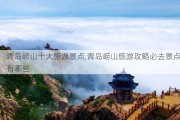 青岛崂山十大旅游景点,青岛崂山旅游攻略必去景点有哪些