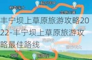 丰宁坝上草原旅游攻略2022-丰宁坝上草原旅游攻略最佳路线