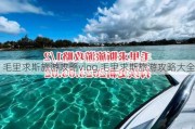 毛里求斯旅游攻略vlog,毛里求斯旅游攻略大全