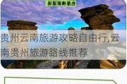 贵州云南旅游攻略自由行,云南贵州旅游路线推荐