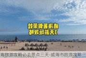 威海旅游攻略必去景点三天-威海市旅游攻略三天