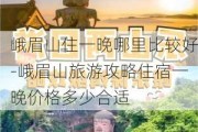 峨眉山住一晚哪里比较好-峨眉山旅游攻略住宿一晚价格多少合适