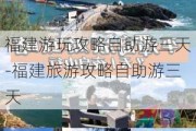 福建游玩攻略自助游三天-福建旅游攻略自助游三天