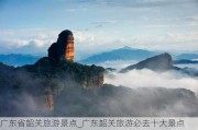 广东省韶关旅游景点_广东韶关旅游必去十大景点