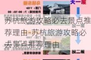 苏杭旅游攻略必去景点推荐理由-苏杭旅游攻略必去景点推荐理由