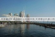 天津塘沽外滩公园什么时间开放,天津塘沽外滩公园