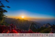 华山爬山看日出攻略,华山旅游攻略带孩子看日出