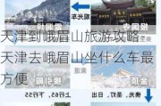 天津到峨眉山旅游攻略-天津去峨眉山坐什么车最方便