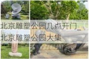 北京雕塑公园几点开门_北京雕塑公园大集