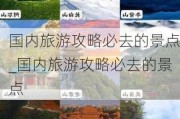 国内旅游攻略必去的景点_国内旅游攻略必去的景点