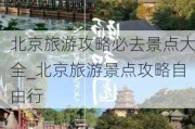 北京旅游攻略必去景点大全_北京旅游景点攻略自由行