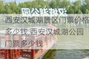 西安汉城湖景区门票价格多少钱,西安汉城湖公园门票多少钱