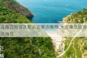 大连海岛旅游攻略必去景点推荐,大连海岛旅游攻略大连海岛