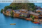 大理旅游攻略必去景点洱海,大理旅游攻略必去