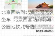 北京西站到北海公园怎么坐车_北京西客站到北海公园地铁几号线