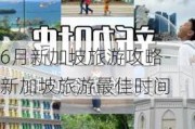 6月新加坡旅游攻略-新加坡旅游最佳时间