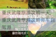 重庆武隆旅游攻略一天,重庆武隆旅游攻略开车自驾游