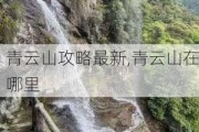 青云山攻略最新,青云山在哪里