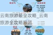 云南旅游最全攻略_云南旅游全攻略跟团