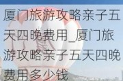 厦门旅游攻略亲子五天四晚费用_厦门旅游攻略亲子五天四晚费用多少钱