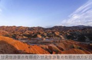 甘肃旅游景点有哪些?-甘肃旅游景点有哪些地方好玩