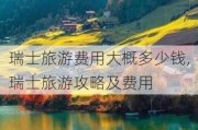 瑞士旅游费用大概多少钱,瑞士旅游攻略及费用