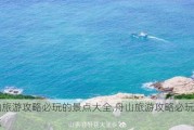 舟山旅游攻略必玩的景点大全,舟山旅游攻略必玩的景点