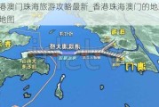 香港澳门珠海旅游攻略最新_香港珠海澳门的地理位置地图