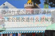 漳州九龙公园鬼屋-漳州九龙公园改造什么时候完工