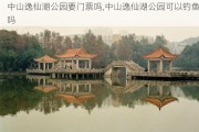 中山逸仙湖公园要门票吗,中山逸仙湖公园可以钓鱼吗