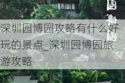 深圳园博园攻略有什么好玩的景点_深圳园博园旅游攻略