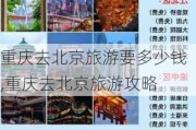 重庆去北京旅游要多少钱,重庆去北京旅游攻略