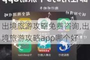 出境旅游攻略免费咨询,出境旅游攻略app哪个好