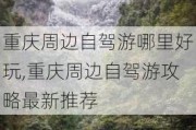 重庆周边自驾游哪里好玩,重庆周边自驾游攻略最新推荐