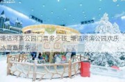 塘沽河滨公园门票多少钱_塘沽河滨公园欢乐冰雪嘉年华