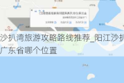 阳江沙扒湾旅游攻略路线推荐_阳江沙扒湾位于广东省哪个位置