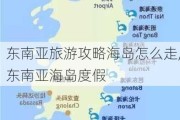 东南亚旅游攻略海岛怎么走,东南亚海岛度假