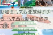 新加坡马来西亚旅游多少钱-马来西亚新加坡旅游攻略