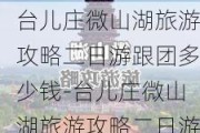 台儿庄微山湖旅游攻略二日游跟团多少钱-台儿庄微山湖旅游攻略二日游