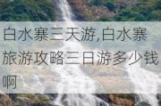 白水寨三天游,白水寨旅游攻略三日游多少钱啊