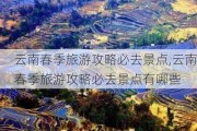 云南春季旅游攻略必去景点,云南春季旅游攻略必去景点有哪些