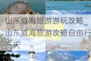 山东威海旅游游玩攻略_山东威海旅游攻略自由行三天