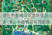 清远牛鱼嘴自驾游路线怎么走-清远牛鱼嘴自驾游路线